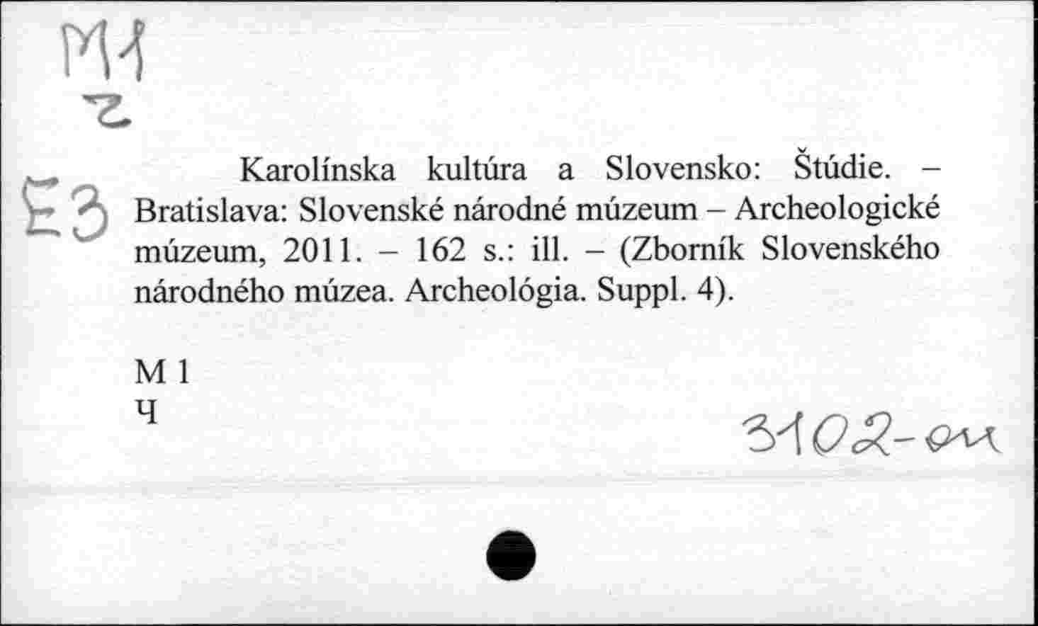 ﻿Karolmska kultûra a Slovensko: Stùdie. -Bratislava: Slovenské nârodné mùzeum - Archeologické mûzeum, 2011. - 162 s.: ill. - (Zbomik Slovenského nârodného mûzea. Archeolôgia. Suppl. 4).
M 1
4
5х!